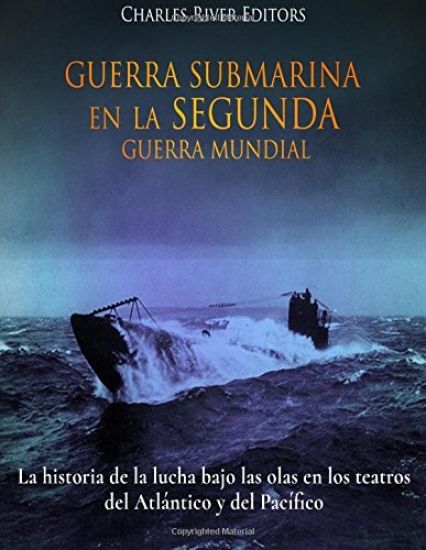 Guerra Submarina en la Segunda Guerra Mundial: La historia de la lucha bajo las olas en los teatros del Atlántico y del Pacífico