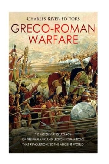 Greco-Roman Warfare: The History and Legacy of the Phalanx and Legion Formations that Revolutionized the Ancient World