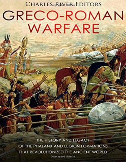 Greco-Roman Warfare: The History and Legacy of the Phalanx and Legion Formations that Revolutionized the Ancient World