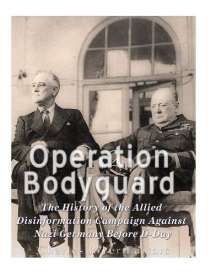 Operation Bodyguard: The History of the Allies' Disinformation Campaign Against Nazi Germany Before D-Day