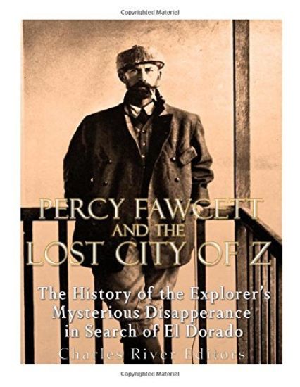 Percy Fawcett and the Lost City of Z: The History of the Explorer's Mysterious Disappearance in Search of El Dorado