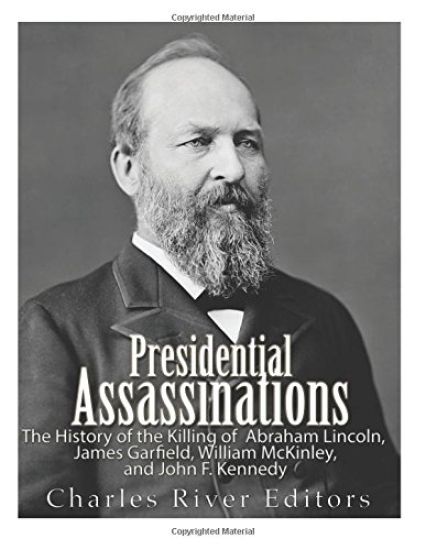 Presidential Assassinations: The History of the Killing of Abraham Lincoln, James Garfield, William McKinley, and John F. Kennedy