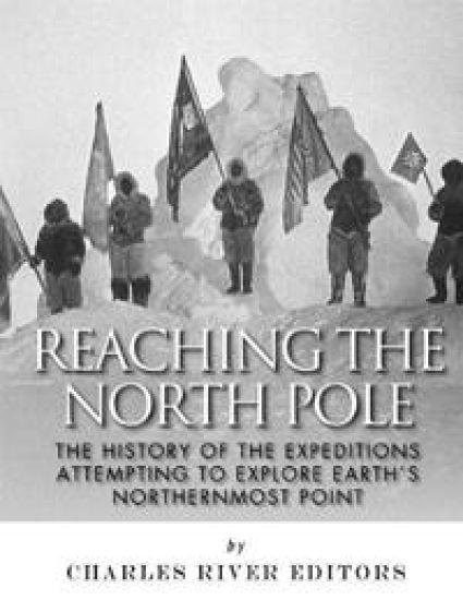 Reaching the North Pole: The History of the Expeditions Attempting to Explore Earth's Northernmost Point