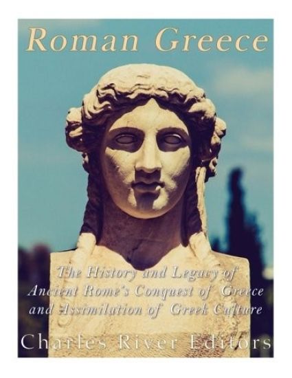 Roman Greece: The History and Legacy of Ancient Rome's Conquest of Greece and Assimilation of Greek Culture