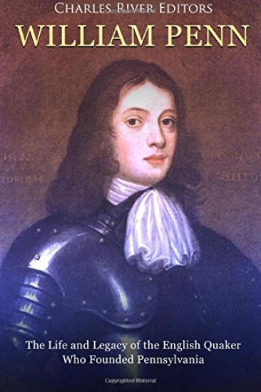 William Penn: The Life and Legacy of the English Quaker Who Founded Pennsylvania
