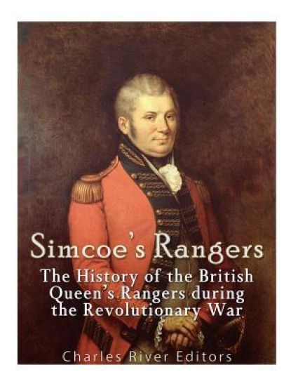 Simcoe's Rangers: The History of the British Queen's Rangers during the Revolutionary War