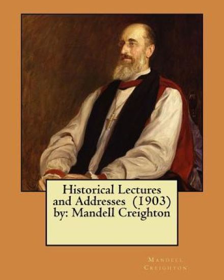 Historical Lectures and Addresses (1903) by: Mandell Creighton
