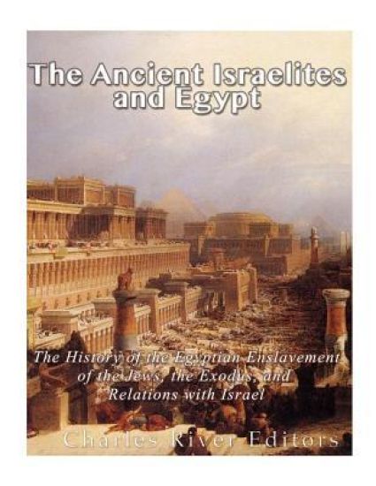 The Ancient Israelites and Egypt: The History of the Egyptian Enslavement of the Jews, the Exodus, and Relations With Israel
