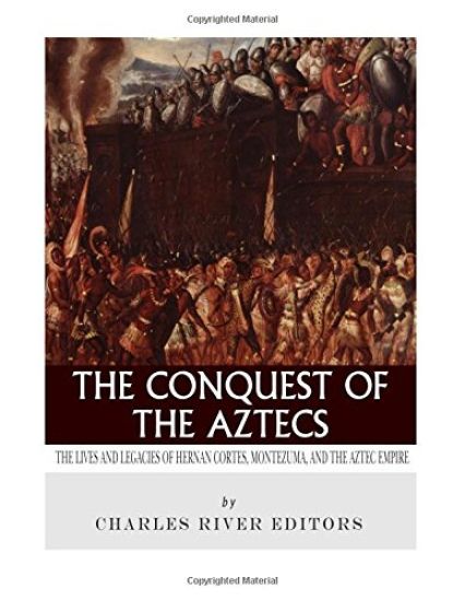The Conquest of the Aztecs: The Lives and Legacies of Cortés, Montezuma, and the Aztec Empire