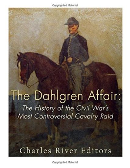 The Dahlgren Affair: The History of the Civil War's Most Controversial Cavalry Raid