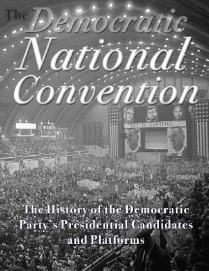 The Democratic National Convention: The History of the Democratic Party's Presidential Candidates and Platforms