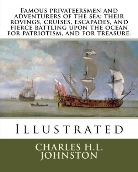 Famous privateersmen and adventurers of the sea; their rovings, cruises, escapades, and fierce battling upon the ocean for patriotism, and for treasur
