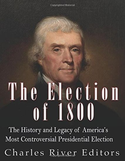 The Election of 1800: The History and Legacy of America's Most Controversial Presidential Election