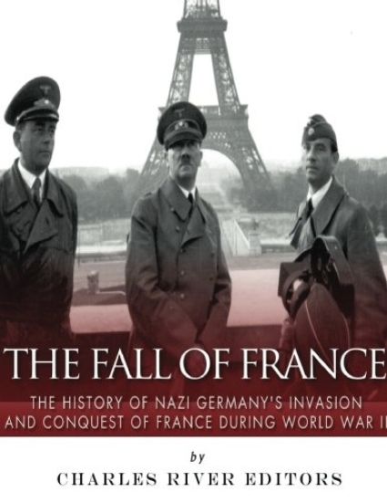 The Fall of France: The History of Nazi Germany's Invasion and Conquest of France During World War II