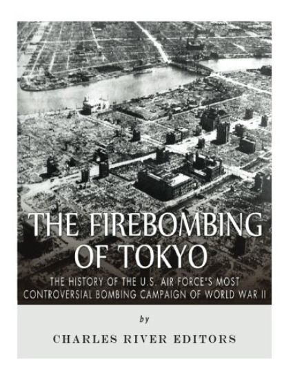 The Firebombing of Tokyo: The History of the U.S. Air Force's Most Controversial Bombing Campaign of World War II
