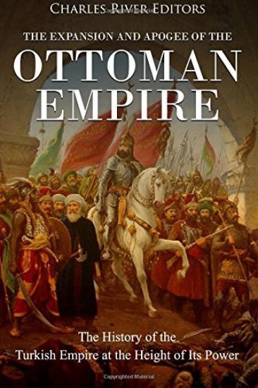 The Expansion and Apogee of the Ottoman Empire: The History of the Turkish Empire at the Height of Its Power