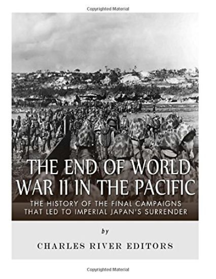 The End of World War II in the Pacific: The History of the Final Campaigns that Led to Imperial Japan's Surrender
