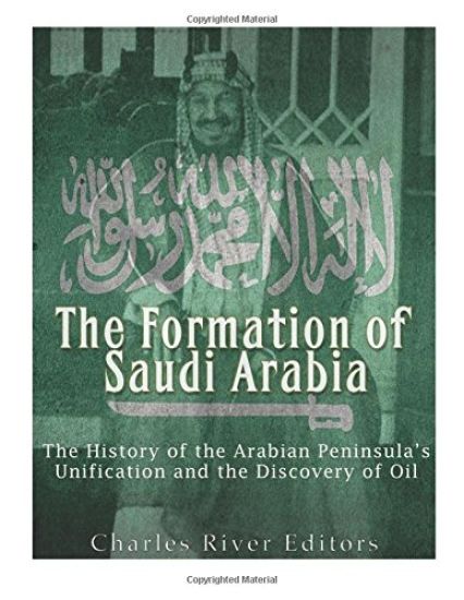 The Formation of Saudi Arabia: The History of the Arabian Peninsula's Unification and the Discovery of Oil