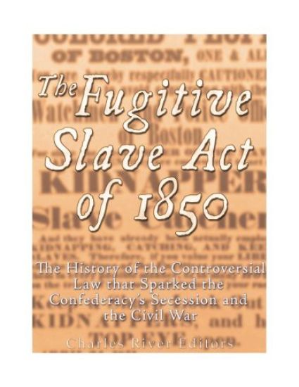 The Fugitive Slave Act of 1850: The History of the Controversial Law that Sparked the Confederacy's Secession and the Civil War