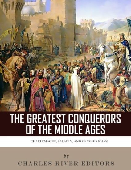 The Greatest Conquerors of the Middle Ages: Charlemagne, Saladin and Genghis Khan
