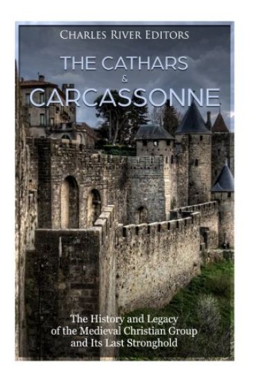 The Cathars and Carcassonne: The History and Legacy of the Medieval Christian Group and Its Last Stronghold