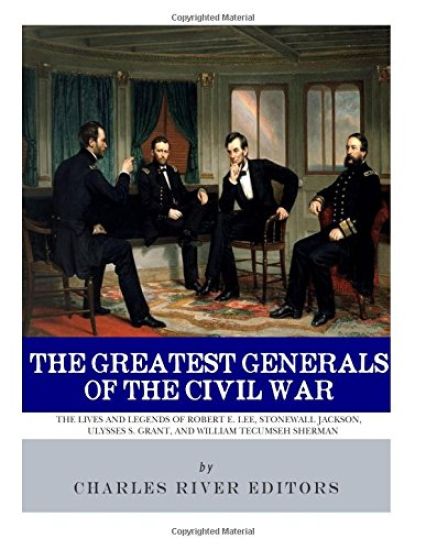 The Greatest Generals of the Civil War: The Lives and Legends of Robert E. Lee, Stonewall Jackson, Ulysses S. Grant, and William Tecumseh Sherman