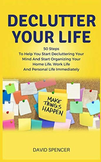 Declutter Your Life: 50 Steps to Help You Start Decluttering Your Mind and Start Organizing Your Home Life, Work Life and Personal Life Immediately