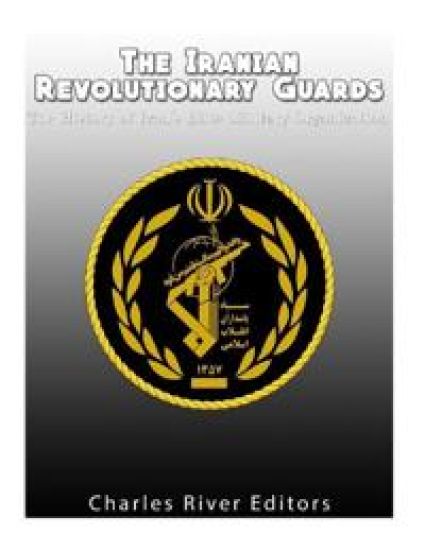 The Iranian Revolutionary Guards: The History of Iran's Elite Military Organization