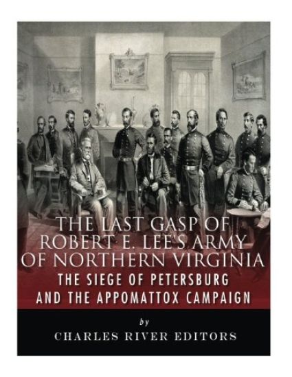 The Last Gasp of Robert E. Lee's Army of Northern Virginia: The Siege of Petersburg and the Appomattox Campaign