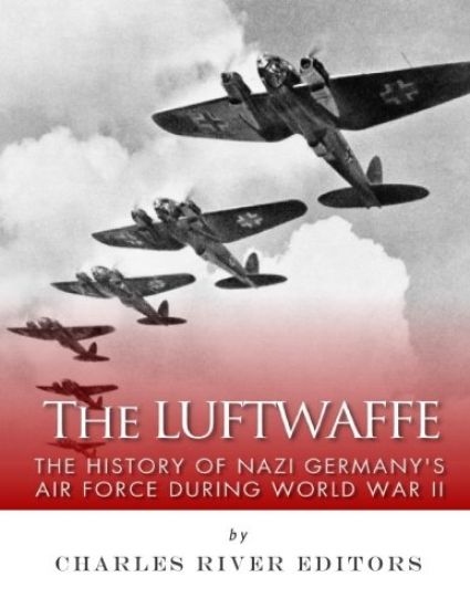 The Luftwaffe: The History of Nazi Germany's Air Force during World War II