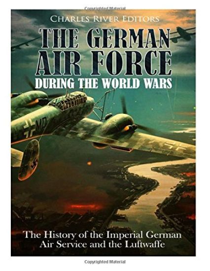 The German Air Force during the World Wars: The History of the Imperial German Air Service and the Luftwaffe