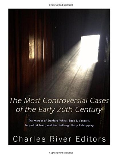The Most Controversial Cases of the Early 20th Century: The Murder of Stanford White, Sacco & Vanzetti, Leopold & Loeb, and the Lindbergh Baby Kidnapp