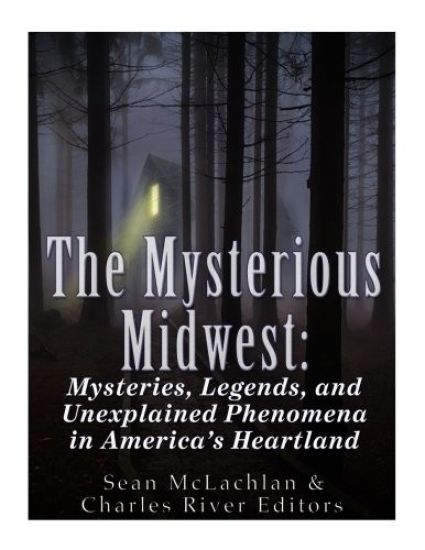 The Mysterious Midwest: Mysteries, Legends, and Unexplained Phenomena in America's Heartland