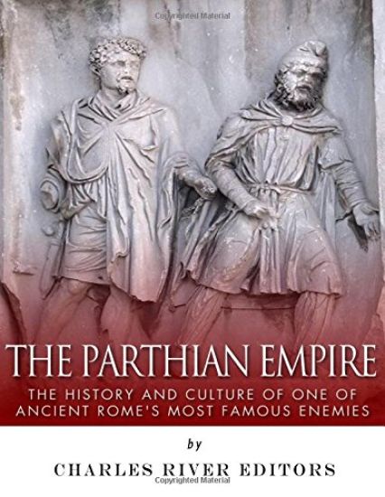 The Parthian Empire: The History and Culture of One of Ancient Rome's Most Famous Enemies