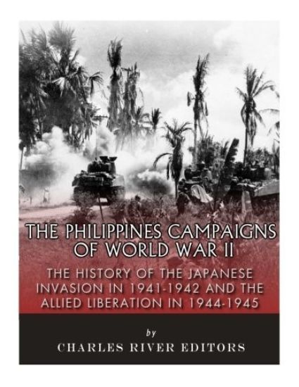 The Philippines Campaigns of World War II: The History of the Japanese Invasion in 1941-1942 and the Allied Liberation in 1944-1945