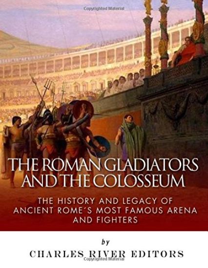The Roman Gladiators and the Colosseum: The History and Legacy of Ancient Rome's Most Famous Arena and Fighters
