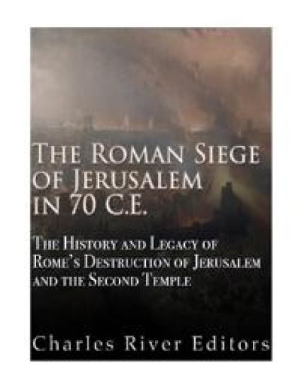 The Roman Siege of Jerusalem in 70 CE: The History and Legacy of Rome's Destruction of Jerusalem and the Second Temple