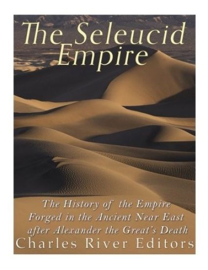 The Seleucid Empire: The History of the Empire Forged in the Ancient Near East After Alexander the Great's Death