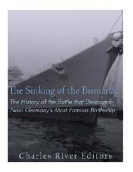 The Sinking of the Bismarck: The History of the Battle that Destroyed Nazi Germany's Most Famous Battleship