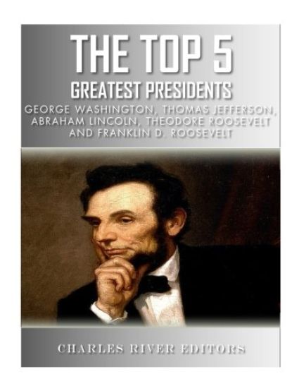 The Top 5 Greatest Presidents: George Washington, Thomas Jefferson, Abraham Lincoln, Theodore Roosevelt and Franklin D. Roosevelt