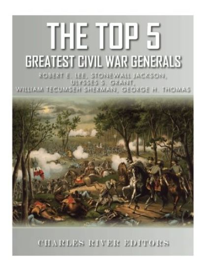 The Top 5 Greatest Civil War Generals: Robert E. Lee, Stonewall Jackson, Ulysses S. Grant, William Tecumseh Sherman, and George H. Thomas