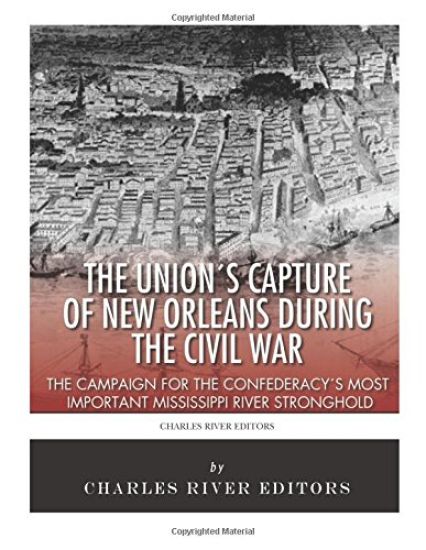 The Union's Capture of New Orleans during the Civil War: The Campaign for the Confederacy's Most Important Mississippi River Stronghold