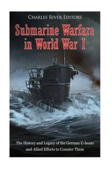 Submarine Warfare in World War I: The History and Legacy of the German U-boats and Allied Efforts to Counter Them