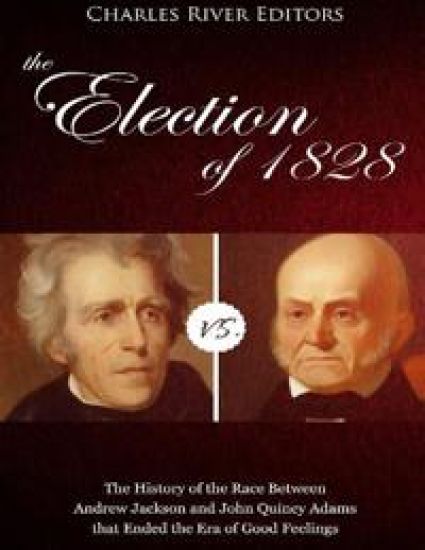 The Election of 1828: The History of the Race Between Andrew Jackson and John Quincy Adams that Ended the Era of Good Feelings