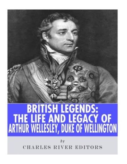 British Legends: The Life and Legacy of Arthur Wellesley, Duke of Wellington