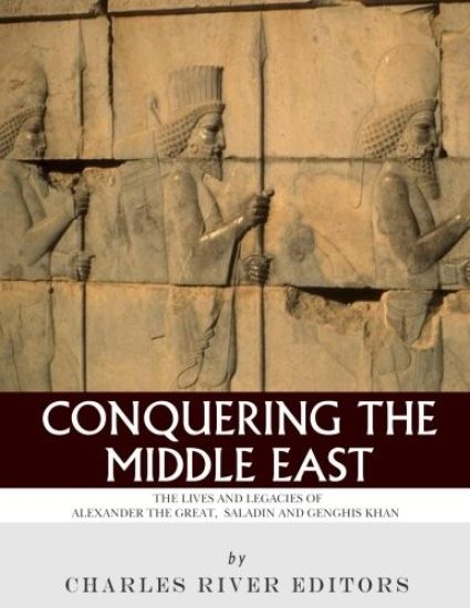 Conquering the Middle East: The Lives and Legacies of Alexander the Great, Saladin and Genghis Khan