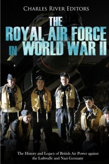 The Royal Air Force in World War II: The History and Legacy of British Air Power against the Luftwaffe and Nazi Germany