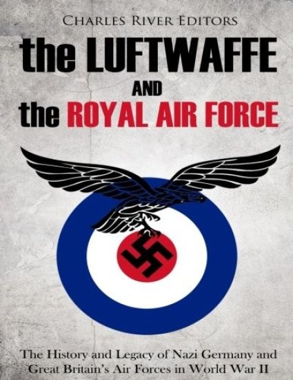 The Luftwaffe and the Royal Air Force: The History and Legacy of Nazi Germany and Great Britain's Air Forces in World War II