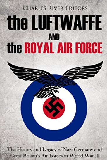 The Luftwaffe and the Royal Air Force: The History and Legacy of Nazi Germany and Great Britain's Air Forces in World War II