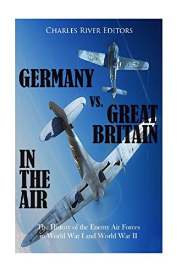 Germany vs. Great Britain in the Air: The History of the Enemy Air Forces in World War I and World War II